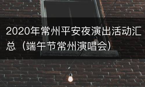 2020年常州平安夜演出活动汇总（端午节常州演唱会）
