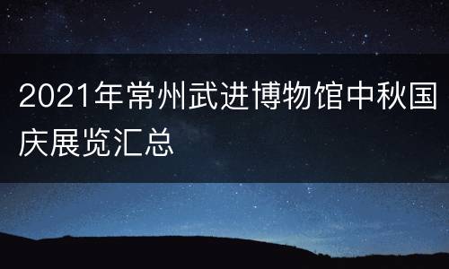 2021年常州武进博物馆中秋国庆展览汇总