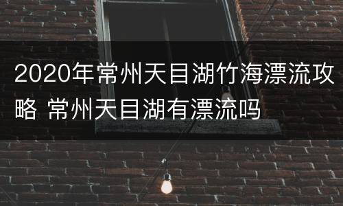 2020年常州天目湖竹海漂流攻略 常州天目湖有漂流吗