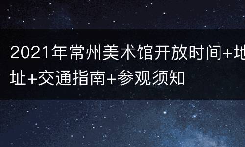 2021年常州美术馆开放时间+地址+交通指南+参观须知