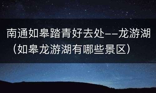 南通如皋踏青好去处--龙游湖（如皋龙游湖有哪些景区）