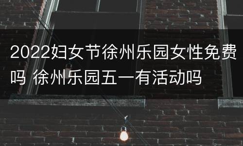2022妇女节徐州乐园女性免费吗 徐州乐园五一有活动吗