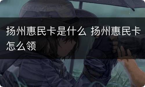 扬州惠民卡是什么 扬州惠民卡怎么领