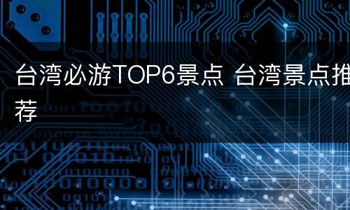 台湾必游TOP6景点 台湾景点推荐
