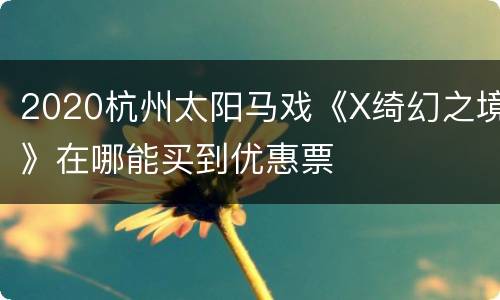 2020杭州太阳马戏《X绮幻之境》在哪能买到优惠票