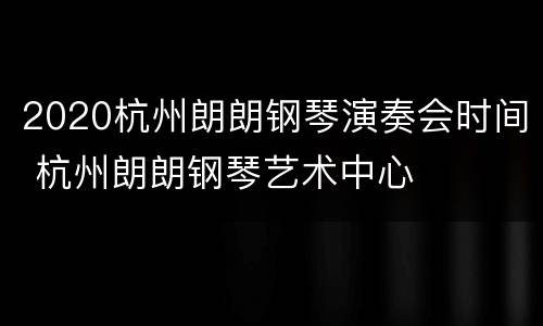 2020杭州朗朗钢琴演奏会时间 杭州朗朗钢琴艺术中心