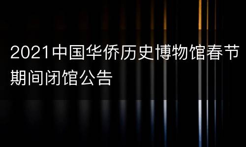 2021中国华侨历史博物馆春节期间闭馆公告