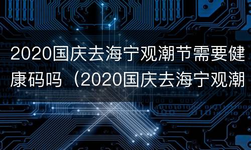 2020国庆去海宁观潮节需要健康码吗（2020国庆去海宁观潮节需要健康码吗）