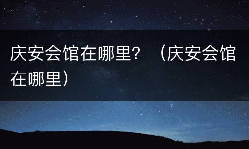 庆安会馆在哪里？（庆安会馆在哪里）