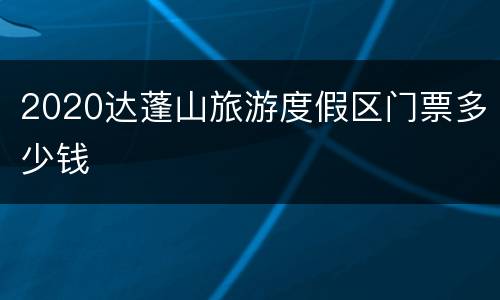 2020达蓬山旅游度假区门票多少钱