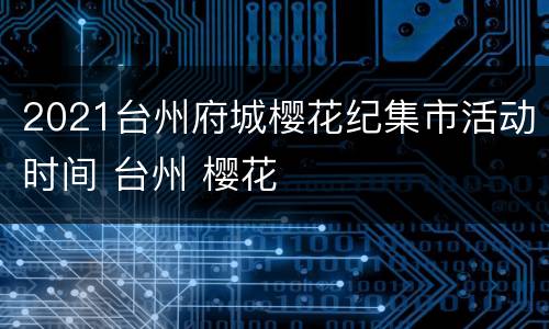 2021台州府城樱花纪集市活动时间 台州 樱花