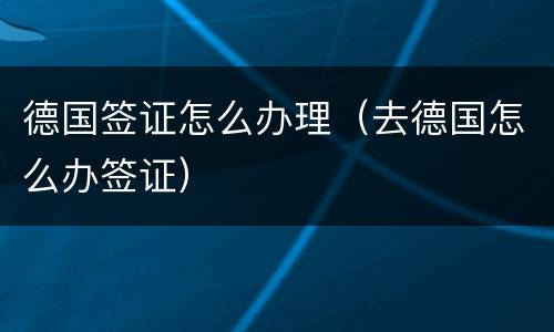 德国签证怎么办理（去德国怎么办签证）
