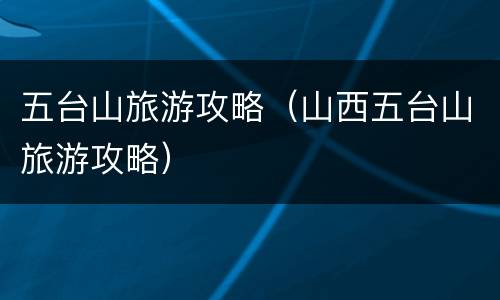 五台山旅游攻略（山西五台山旅游攻略）