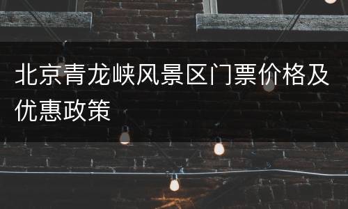 北京青龙峡风景区门票价格及优惠政策