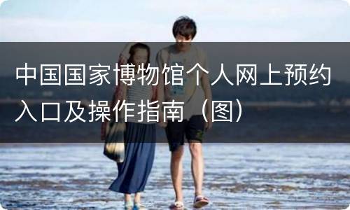 中国国家博物馆个人网上预约入口及操作指南（图）