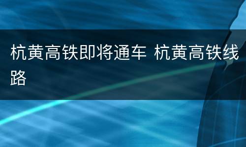 杭黄高铁即将通车 杭黄高铁线路