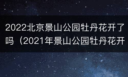 2022北京景山公园牡丹花开了吗（2021年景山公园牡丹花开了没有）