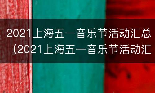 2021上海五一音乐节活动汇总（2021上海五一音乐节活动汇总图）