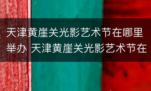 天津黄崖关光影艺术节在哪里举办 天津黄崖关光影艺术节在哪里举办过