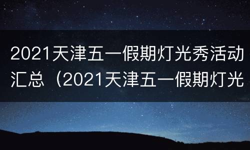2021天津五一假期灯光秀活动汇总（2021天津五一假期灯光秀活动汇总表）