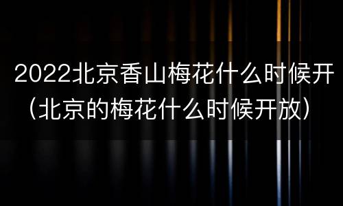 2022北京香山梅花什么时候开（北京的梅花什么时候开放）