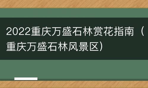 2022重庆万盛石林赏花指南（重庆万盛石林风景区）