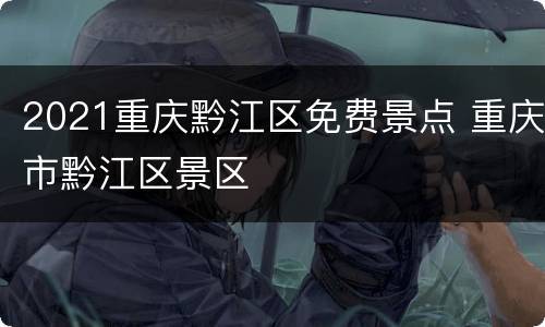 2021重庆黔江区免费景点 重庆市黔江区景区