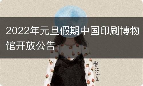 2022年元旦假期中国印刷博物馆开放公告