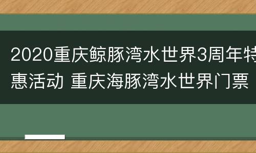 2020重庆鲸豚湾水世界3周年特惠活动 重庆海豚湾水世界门票