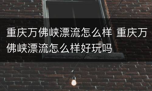 重庆万佛峡漂流怎么样 重庆万佛峡漂流怎么样好玩吗