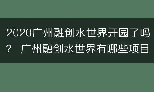2020广州融创水世界开园了吗？ 广州融创水世界有哪些项目