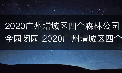 2020广州增城区四个森林公园全园闭园 2020广州增城区四个森林公园全园闭园时间