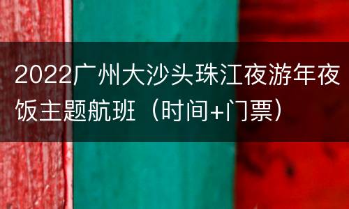 2022广州大沙头珠江夜游年夜饭主题航班（时间+门票）