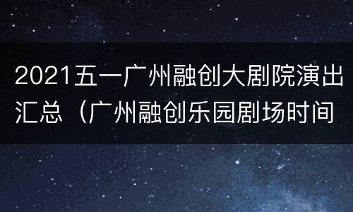 2021五一广州融创大剧院演出汇总（广州融创乐园剧场时间表）