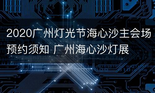 2020广州灯光节海心沙主会场预约须知 广州海心沙灯展
