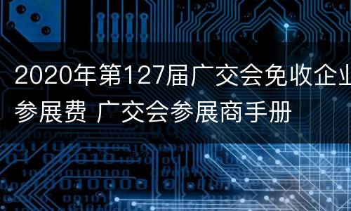 2020年第127届广交会免收企业参展费 广交会参展商手册