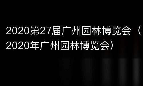 2020第27届广州园林博览会（2020年广州园林博览会）