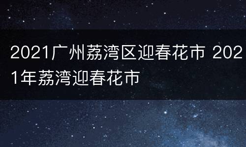 2021广州荔湾区迎春花市 2021年荔湾迎春花市