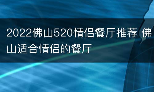 2022佛山520情侣餐厅推荐 佛山适合情侣的餐厅