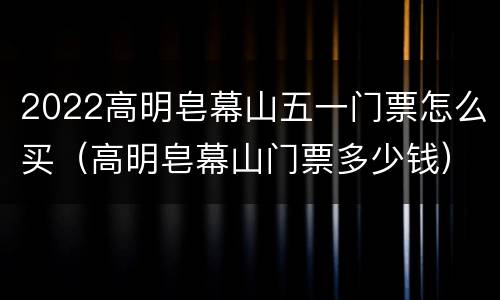 2022高明皂幕山五一门票怎么买（高明皂幕山门票多少钱）