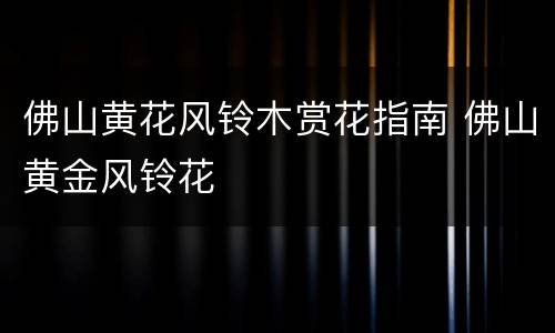 佛山黄花风铃木赏花指南 佛山黄金风铃花