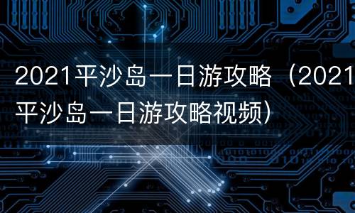 2021平沙岛一日游攻略（2021平沙岛一日游攻略视频）