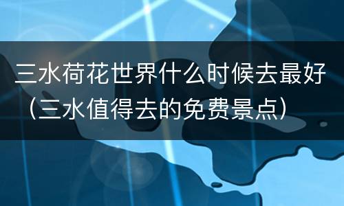 三水荷花世界什么时候去最好（三水值得去的免费景点）