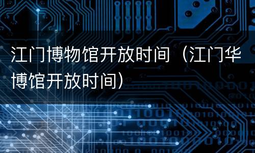 江门博物馆开放时间（江门华博馆开放时间）