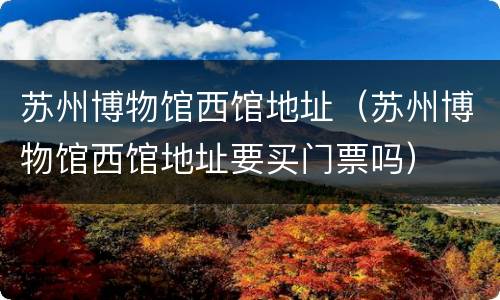 苏州博物馆西馆地址（苏州博物馆西馆地址要买门票吗）