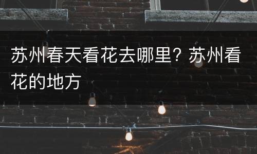 苏州春天看花去哪里? 苏州看花的地方