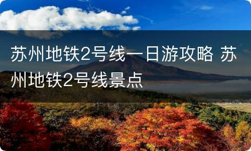 苏州地铁2号线一日游攻略 苏州地铁2号线景点