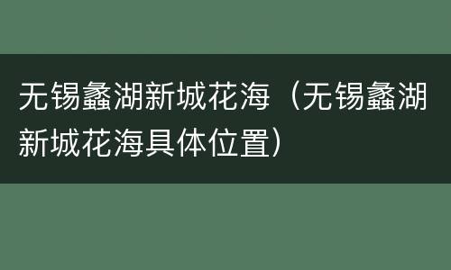 无锡蠡湖新城花海（无锡蠡湖新城花海具体位置）