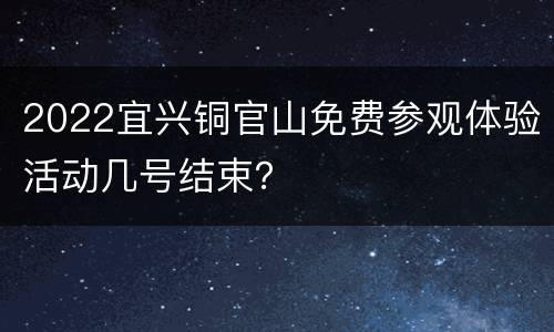 2022宜兴铜官山免费参观体验活动几号结束？
