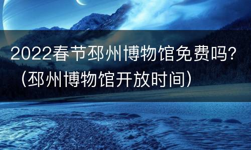 2022春节邳州博物馆免费吗？（邳州博物馆开放时间）